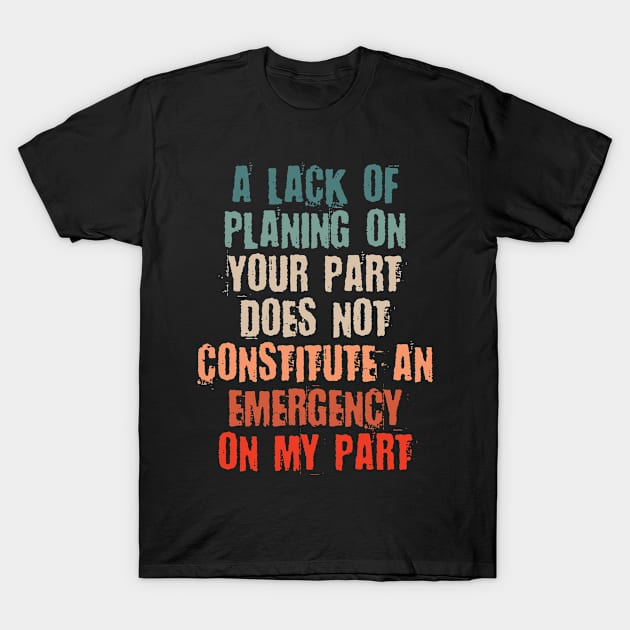 A Lack Of Planning On Your Part Does Not Constitute An Emergency On My Part T-Shirt by bloatbangbang